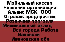 Мобильный кассир › Название организации ­ Альянс-МСК, ООО › Отрасль предприятия ­ Розничная торговля › Минимальный оклад ­ 30 000 - Все города Работа » Вакансии   . Ивановская обл.